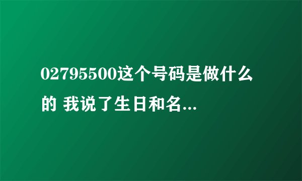 02795500这个号码是做什么的 我说了生日和名字会出问题么