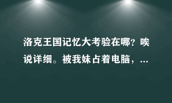 洛克王国记忆大考验在哪？唉说详细。被我妹占着电脑，傻的她找多久了还找不出来！