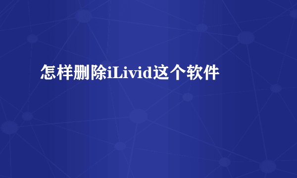 怎样删除iLivid这个软件