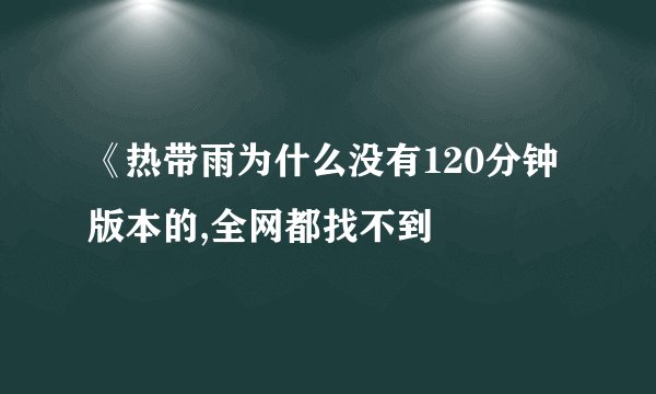 《热带雨为什么没有120分钟版本的,全网都找不到