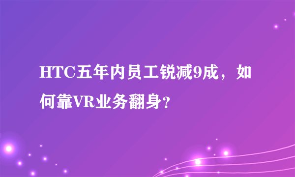 HTC五年内员工锐减9成，如何靠VR业务翻身？