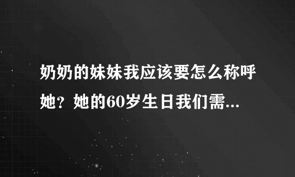 奶奶的妹妹我应该要怎么称呼她？她的60岁生日我们需要到场吗?