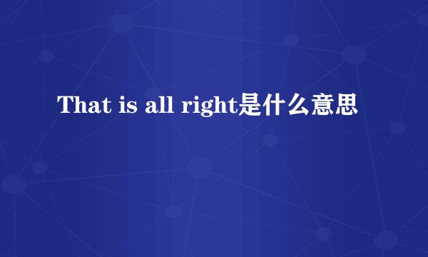That is all right是什么意思