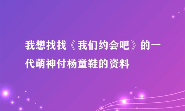我想找找《我们约会吧》的一代萌神付杨童鞋的资料