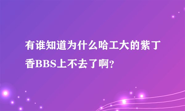 有谁知道为什么哈工大的紫丁香BBS上不去了啊？