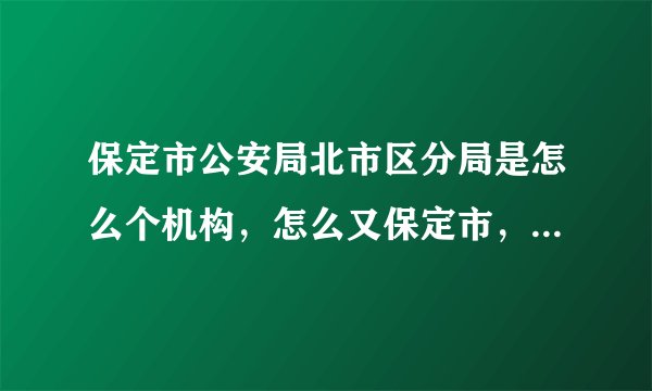 保定市公安局北市区分局是怎么个机构，怎么又保定市，有北京市的