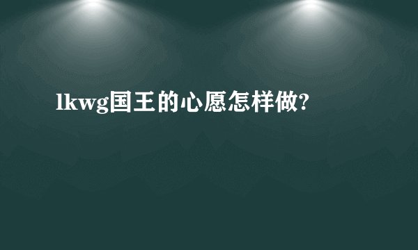 lkwg国王的心愿怎样做?