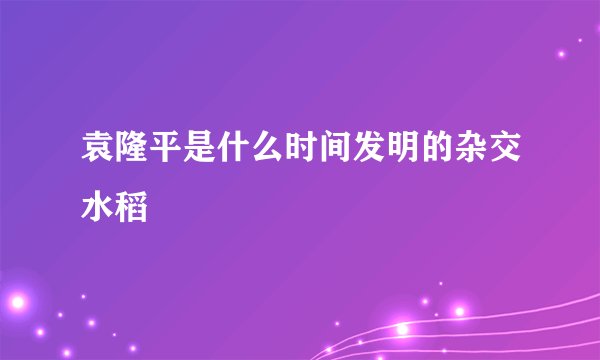 袁隆平是什么时间发明的杂交水稻