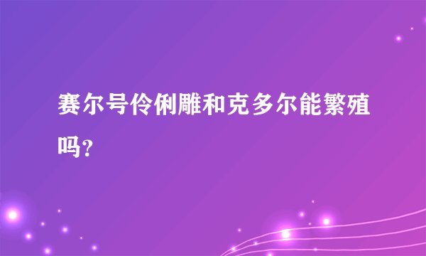 赛尔号伶俐雕和克多尔能繁殖吗？