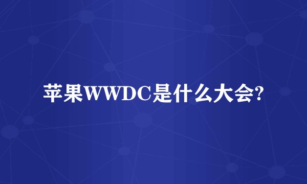 苹果WWDC是什么大会?