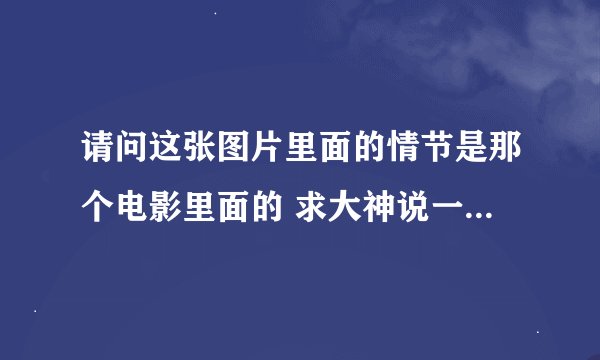 请问这张图片里面的情节是那个电影里面的 求大神说一下想看 ​