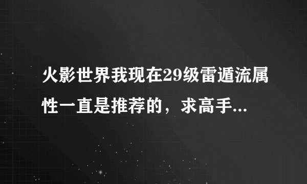 火影世界我现在29级雷遁流属性一直是推荐的，求高手告诉我正确的加点，我不是RMB玩家