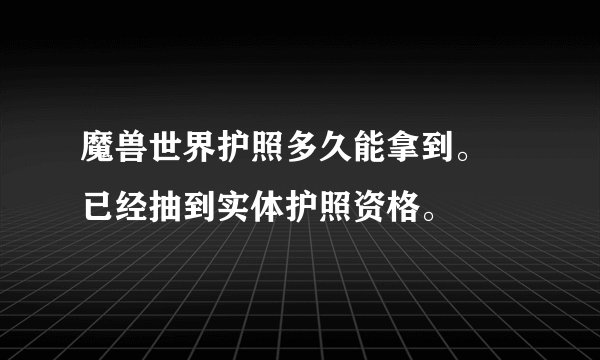 魔兽世界护照多久能拿到。 已经抽到实体护照资格。