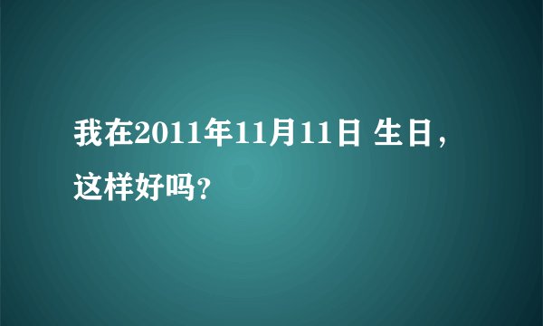 我在2011年11月11日 生日，这样好吗？