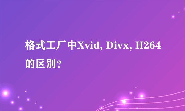 格式工厂中Xvid, Divx, H264的区别？