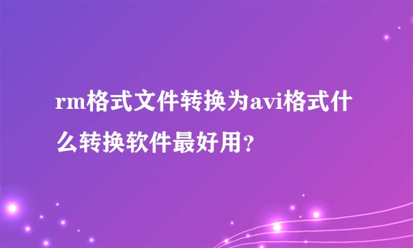 rm格式文件转换为avi格式什么转换软件最好用？