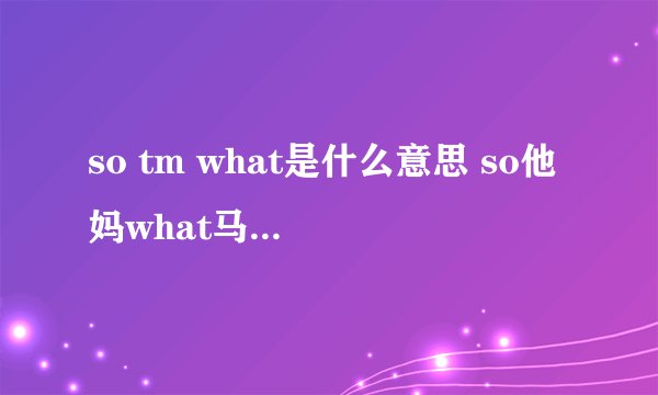 so tm what是什么意思 so他妈what马云表情包 so他妈what是骂人吗
