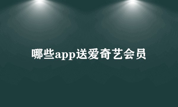 哪些app送爱奇艺会员