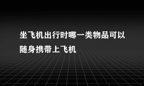 坐飞机出行时哪一类物品可以随身携带上飞机