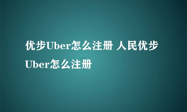 优步Uber怎么注册 人民优步Uber怎么注册