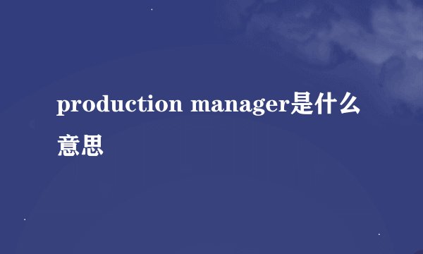 production manager是什么意思