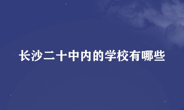 长沙二十中内的学校有哪些