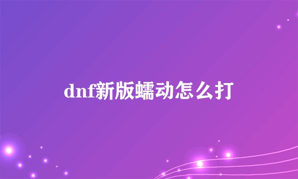 dnf新版蠕动怎么打
