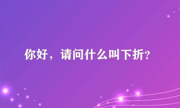 你好，请问什么叫下折？