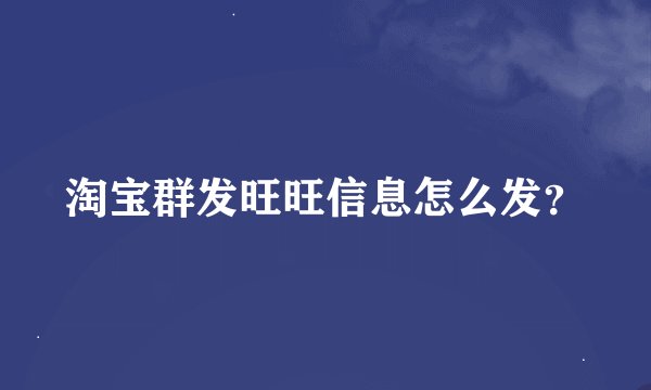 淘宝群发旺旺信息怎么发？