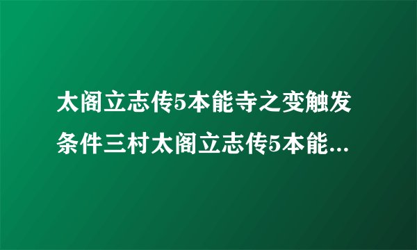 太阁立志传5本能寺之变触发条件三村太阁立志传5本能寺之变触发条件
