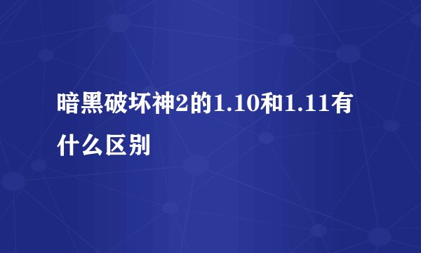暗黑破坏神2的1.10和1.11有什么区别