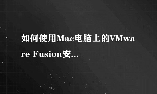 如何使用Mac电脑上的VMware Fusion安装Win7虚拟机