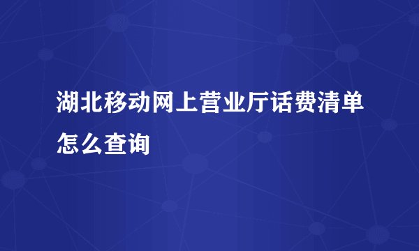 湖北移动网上营业厅话费清单怎么查询