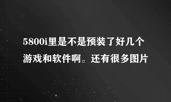 5800i里是不是预装了好几个游戏和软件啊。还有很多图片