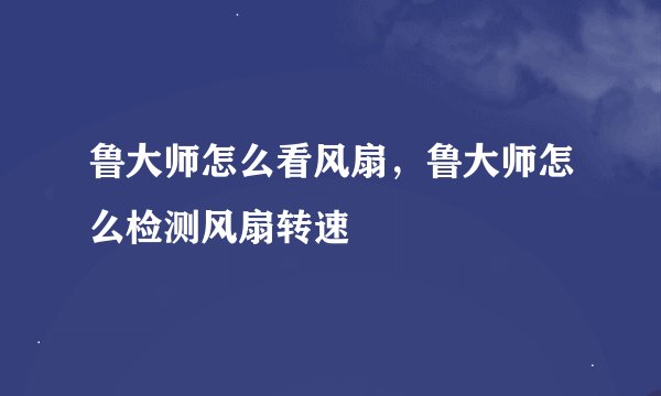 鲁大师怎么看风扇，鲁大师怎么检测风扇转速