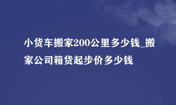 小货车搬家200公里多少钱_搬家公司箱货起步价多少钱