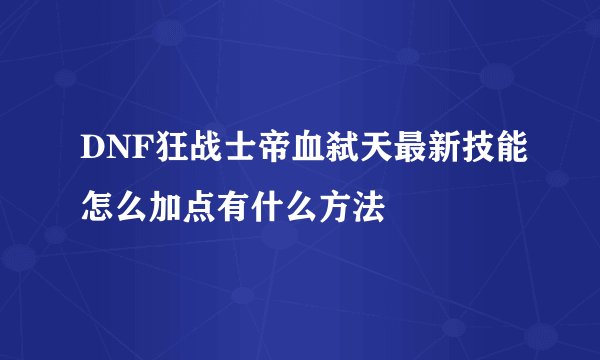 DNF狂战士帝血弑天最新技能怎么加点有什么方法