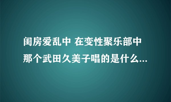 闺房爱乱中 在变性聚乐部中那个武田久美子唱的是什么歌 高分赏 我额外给100分