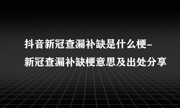 抖音新冠查漏补缺是什么梗-新冠查漏补缺梗意思及出处分享