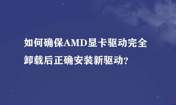 如何确保AMD显卡驱动完全卸载后正确安装新驱动？