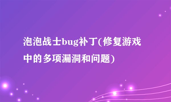 泡泡战士bug补丁(修复游戏中的多项漏洞和问题)