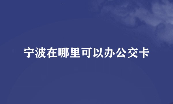 宁波在哪里可以办公交卡