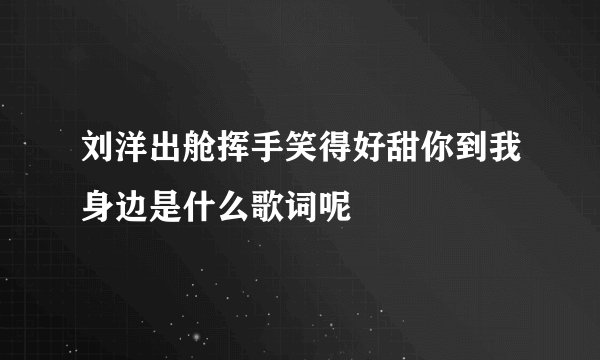 刘洋出舱挥手笑得好甜你到我身边是什么歌词呢
