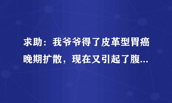 求助：我爷爷得了皮革型胃癌晚期扩散，现在又引起了腹水，怎么治疗比较好?