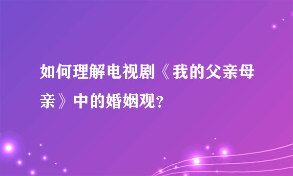 如何理解电视剧《我的父亲母亲》中的婚姻观？
