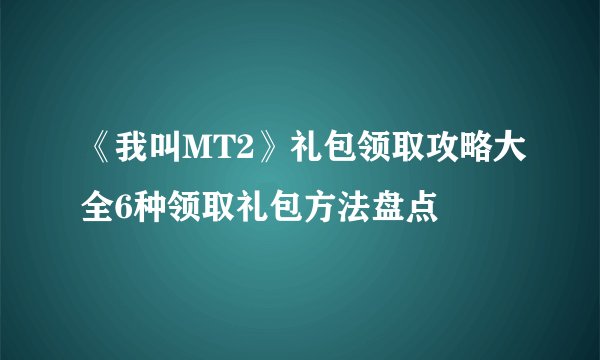 《我叫MT2》礼包领取攻略大全6种领取礼包方法盘点