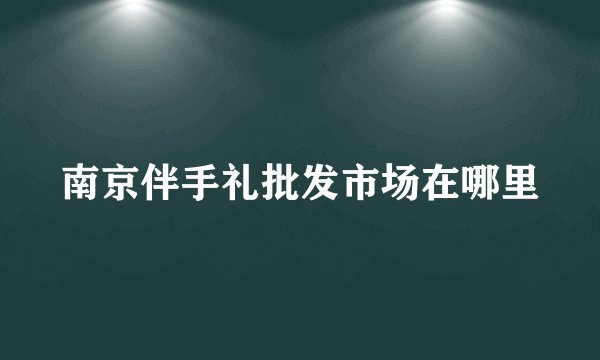 南京伴手礼批发市场在哪里