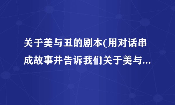 关于美与丑的剧本(用对话串成故事并告诉我们关于美与丑的道理)