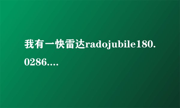 我有一快雷达radojubile180.0286.5手表我想请大家帮我查一下他具体价格 和如何鉴别真伪