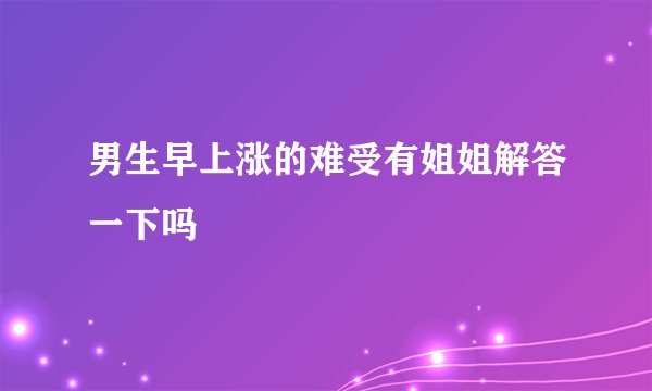 男生早上涨的难受有姐姐解答一下吗